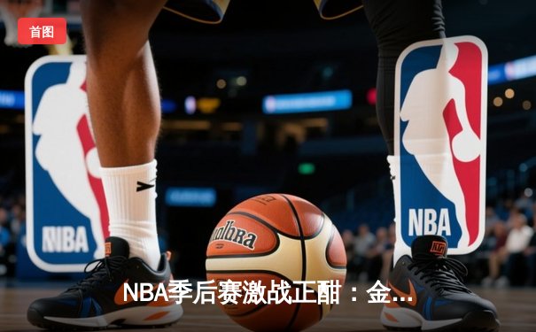 NBA季后赛激战正酣：金州勇士主场逆转丹佛掘金，库里独揽38分率队夺赛点