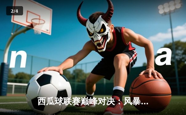 西瓜球联赛巅峰对决：风暴队加时险胜雷霆，张伟41分创赛季新高 - 2