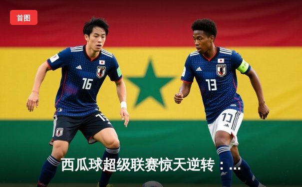 西瓜球超级联赛惊天逆转：火焰队加时绝杀雷霆夺冠
