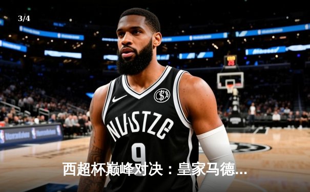 西超杯巅峰对决：皇家马德里加时赛逆转巴塞罗那，维尼修斯独造三球闪耀全场 - 3