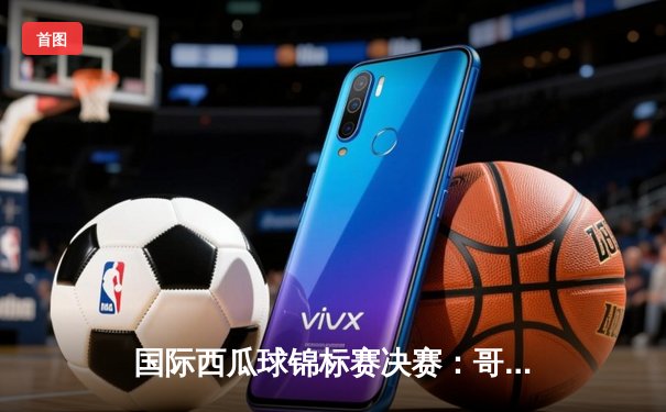 国际西瓜球锦标赛决赛：哥伦比亚队以3-2险胜巴西队夺冠，创造历史性时刻