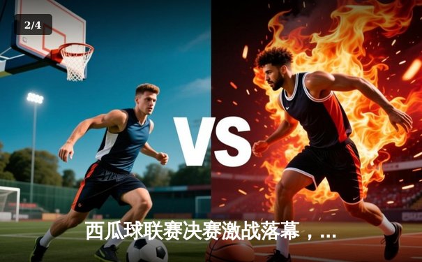 西瓜球联赛决赛激战落幕，东区雄狮逆转夺冠创历史 - 2