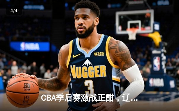 CBA季后赛激战正酣，辽宁本钢力克浙江广厦取得关键胜利 - 4