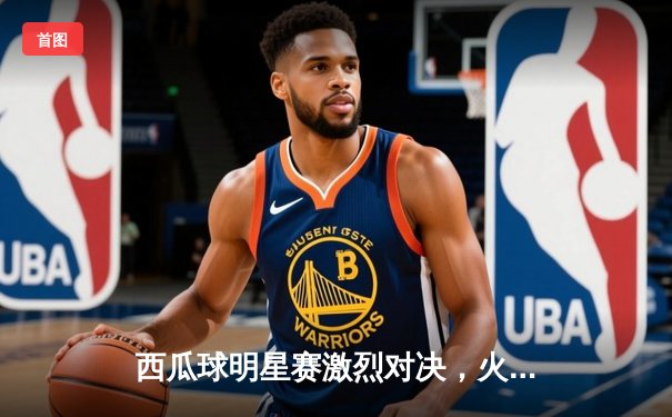 西瓜球明星赛激烈对决，火箭队加时险胜勇士队