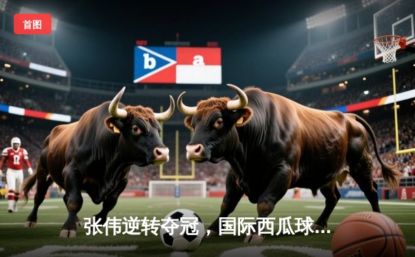 张伟逆转夺冠，国际西瓜球锦标赛上演史诗对决