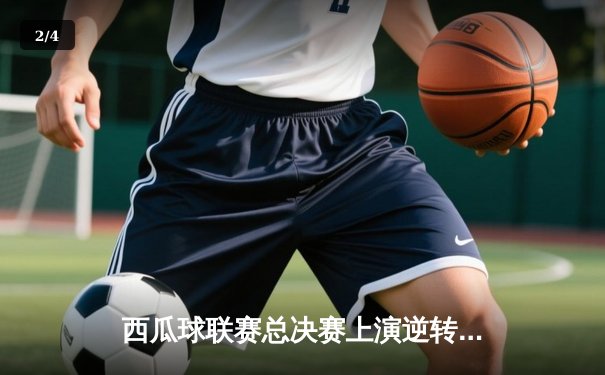 西瓜球联赛总决赛上演逆转奇迹 风暴队加时绝杀卫冕冠军 - 2