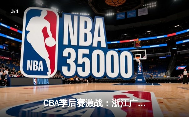 CBA季后赛激战：浙江广厦险胜广东宏远，孙铭徽关键三分锁定胜局 - 3