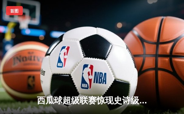 西瓜球超级联赛惊现史诗级逆转，火焰队加时绝杀雷霆队