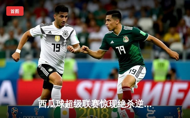 西瓜球超级联赛惊现绝杀逆转，火焰队加时赛险胜雷霆队