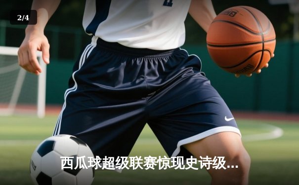 西瓜球超级联赛惊现史诗级逆转 新秀球员李明独砍45分创生涯新高 - 2