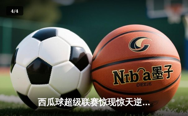 西瓜球超级联赛惊现惊天逆转！火焰队加时绝杀风暴队夺赛季首冠 - 4