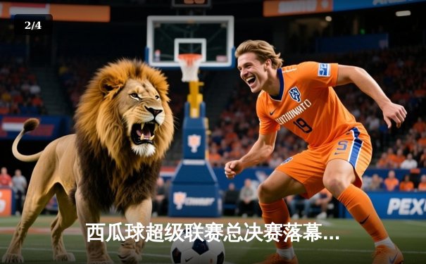 西瓜球超级联赛总决赛落幕，风暴队4-3险胜雷霆队卫冕冠军 - 2