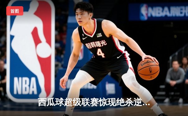 西瓜球超级联赛惊现绝杀逆转，火焰队加时赛3-2险胜雷霆队