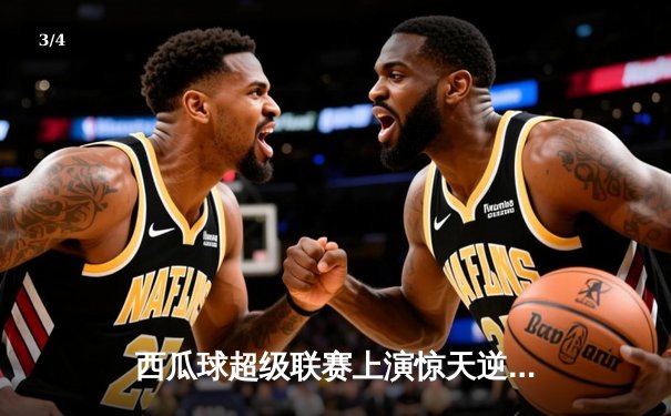 西瓜球超级联赛上演惊天逆转，火焰队加时赛绝杀雷霆夺冠 - 3