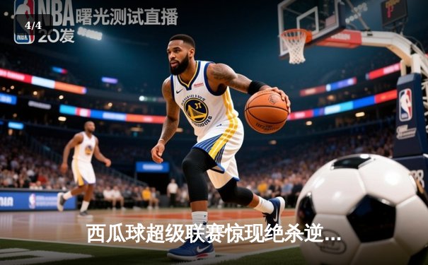 西瓜球超级联赛惊现绝杀逆转，火焰队加时赛3-2力克雷霆队 - 4